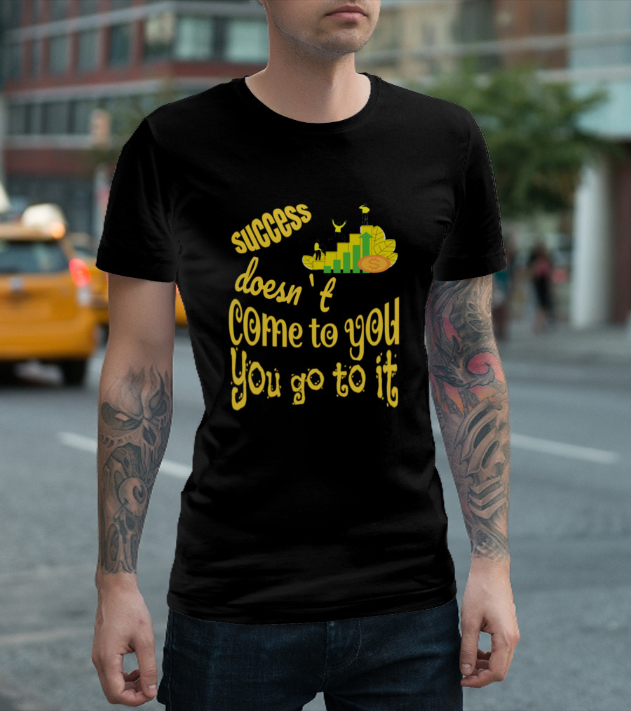 Success Doesn't Come To You You Go To It T-Shirt