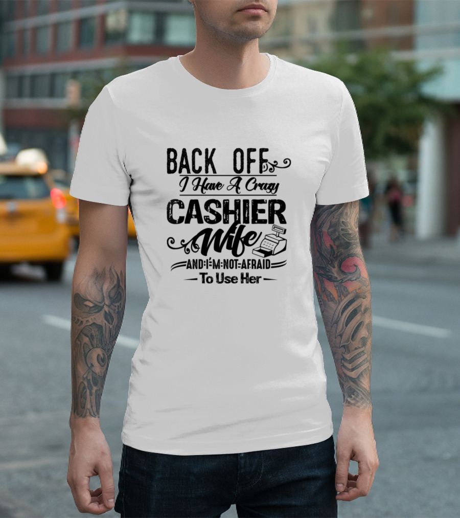 Back Off I Have A Crazy Cashier Wife And I'm Not Afraid To Use Her T-Shirt
