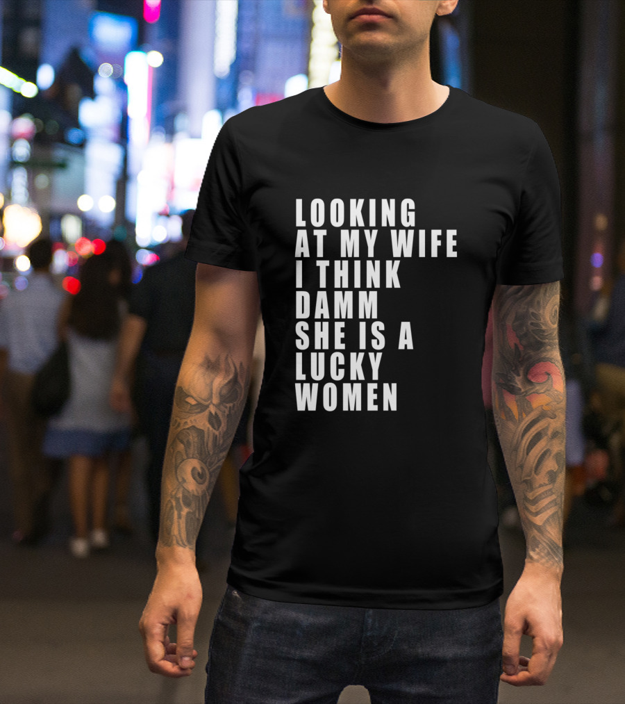 Looking At My Wife I Think Damm She Is A Lucky Women T-Shirt