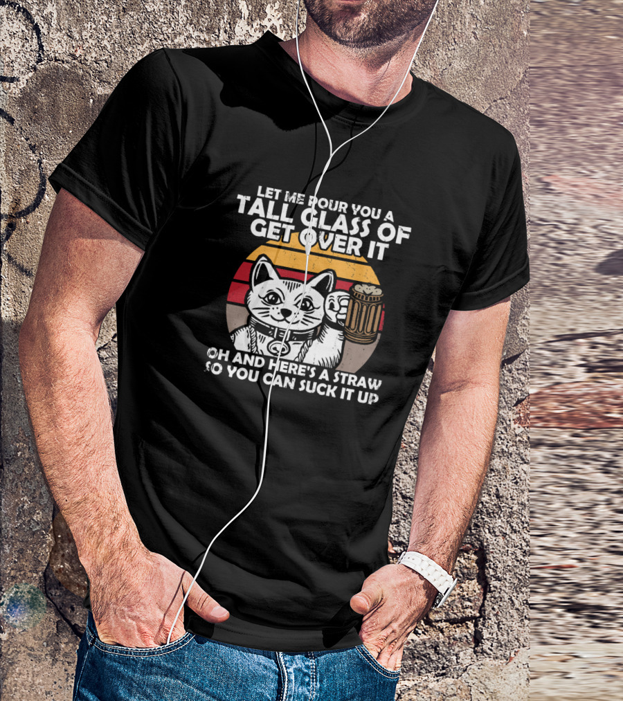 Let Me Pour You A Tall Glass Of Get Over It Cat With Beer And Straw T-Shirt
