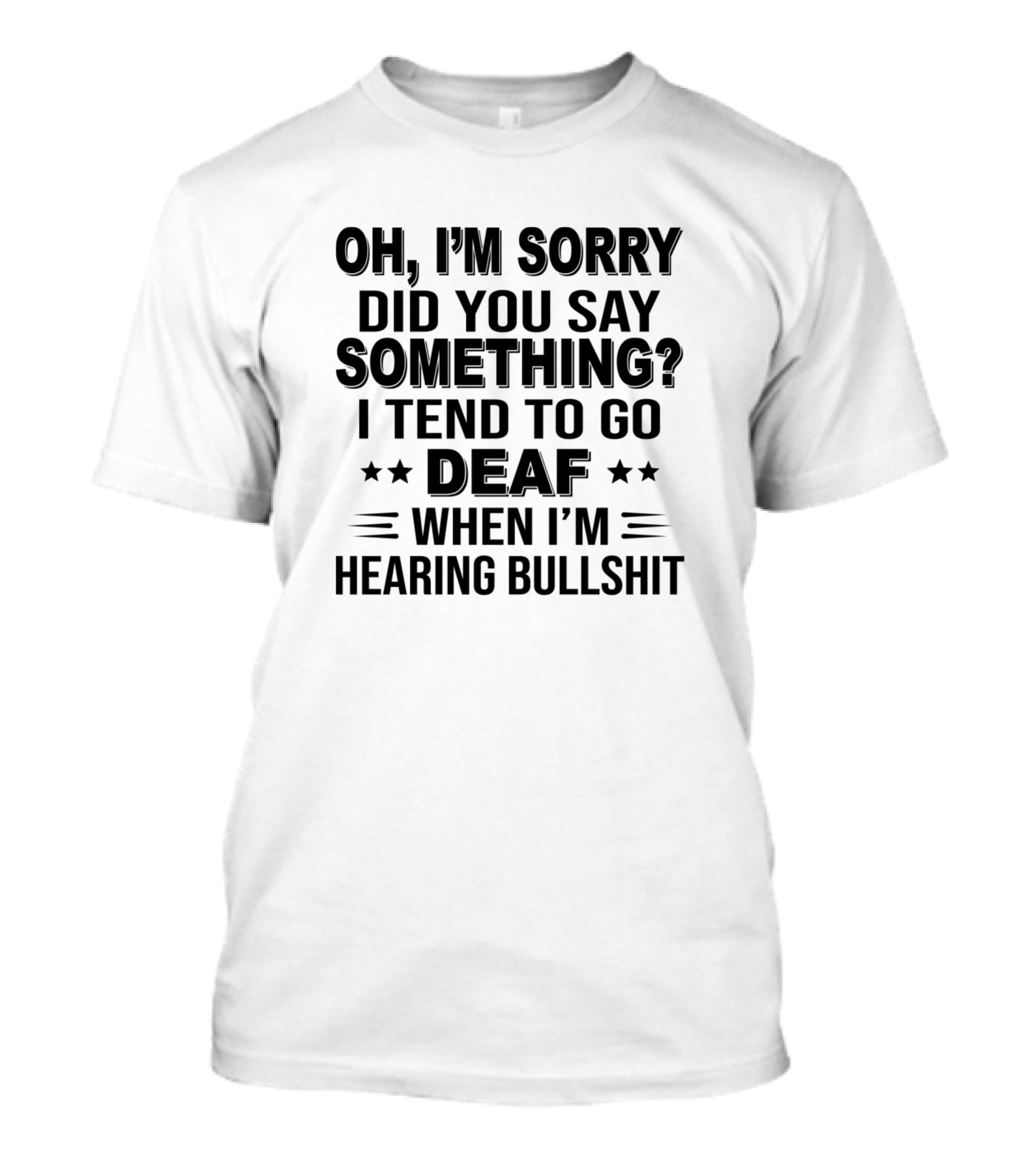 OH I'M SORRY DID YOU SAY SOMETHING I TEND TO GO DEAF WHEN I'M HEARING BULLSHIT T-Shirt
