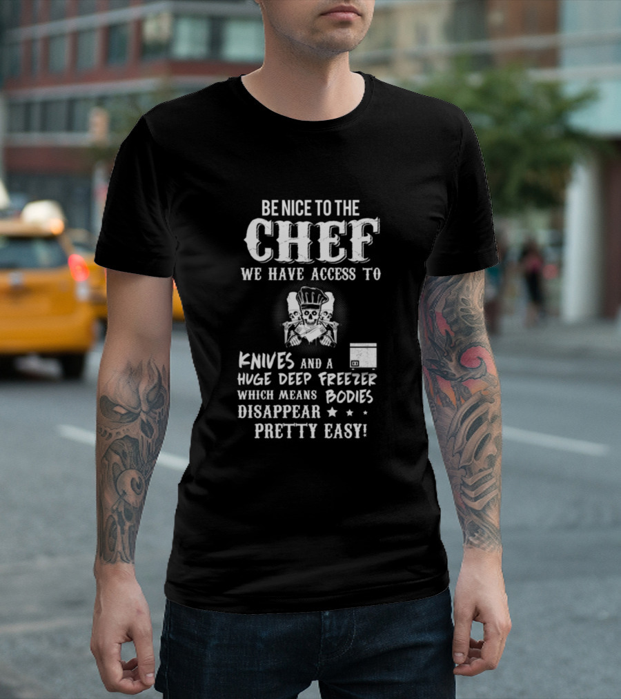Be Nice to the Chef We Have Access to Knives and a Huge Deep Freezer Which Means Bodies Disappear Pretty Easy T-Shirt