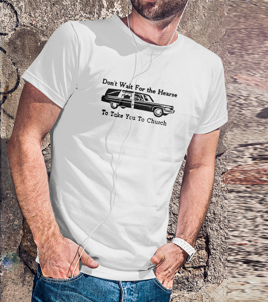 Don't Wait For The Hearse To Take You To Church T-Shirt
