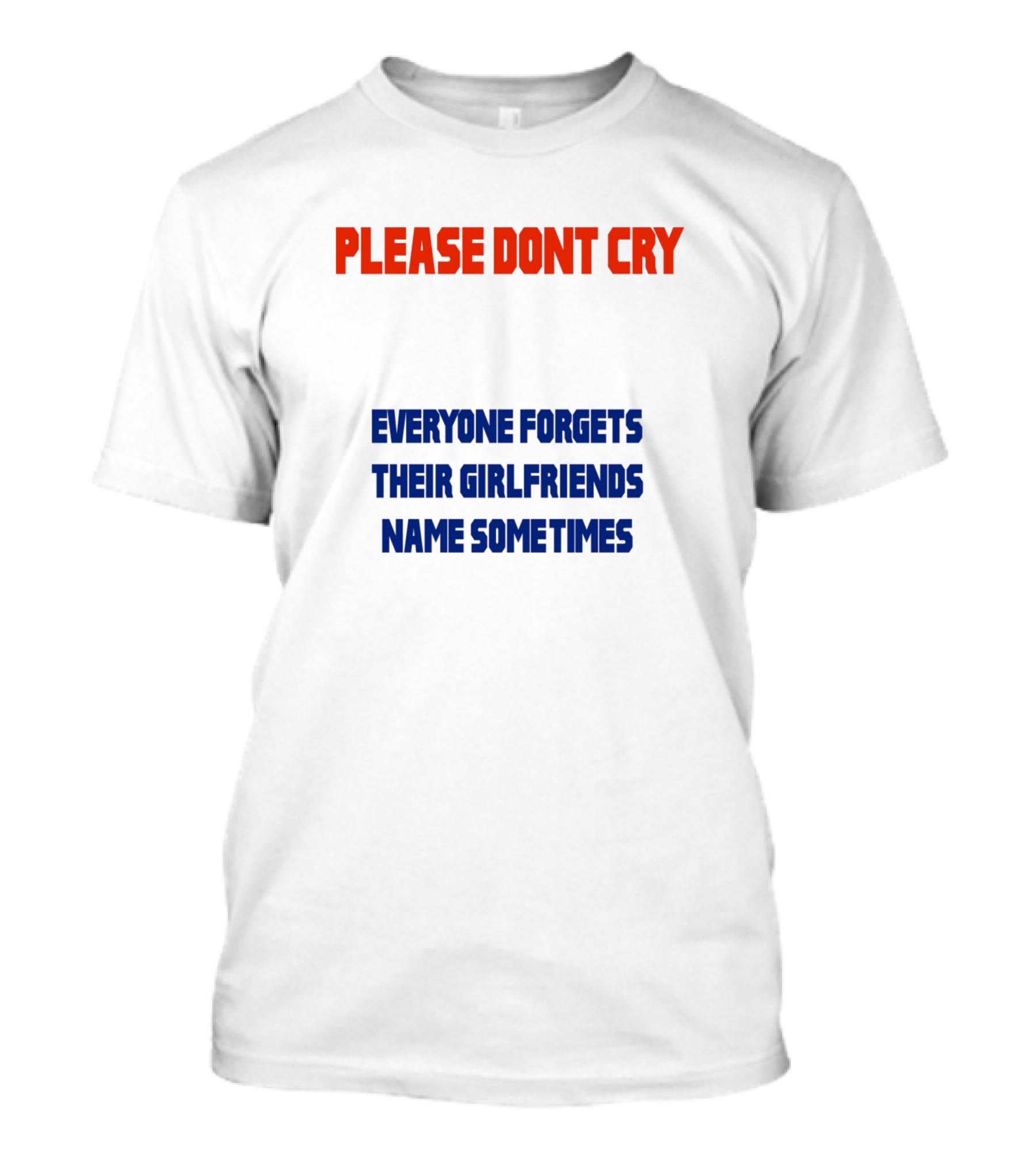 PLEASE DONT CRY EVERYONE FORGETS THEIR GIRLFRIENDS NAME SOMETIMES T-Shirt