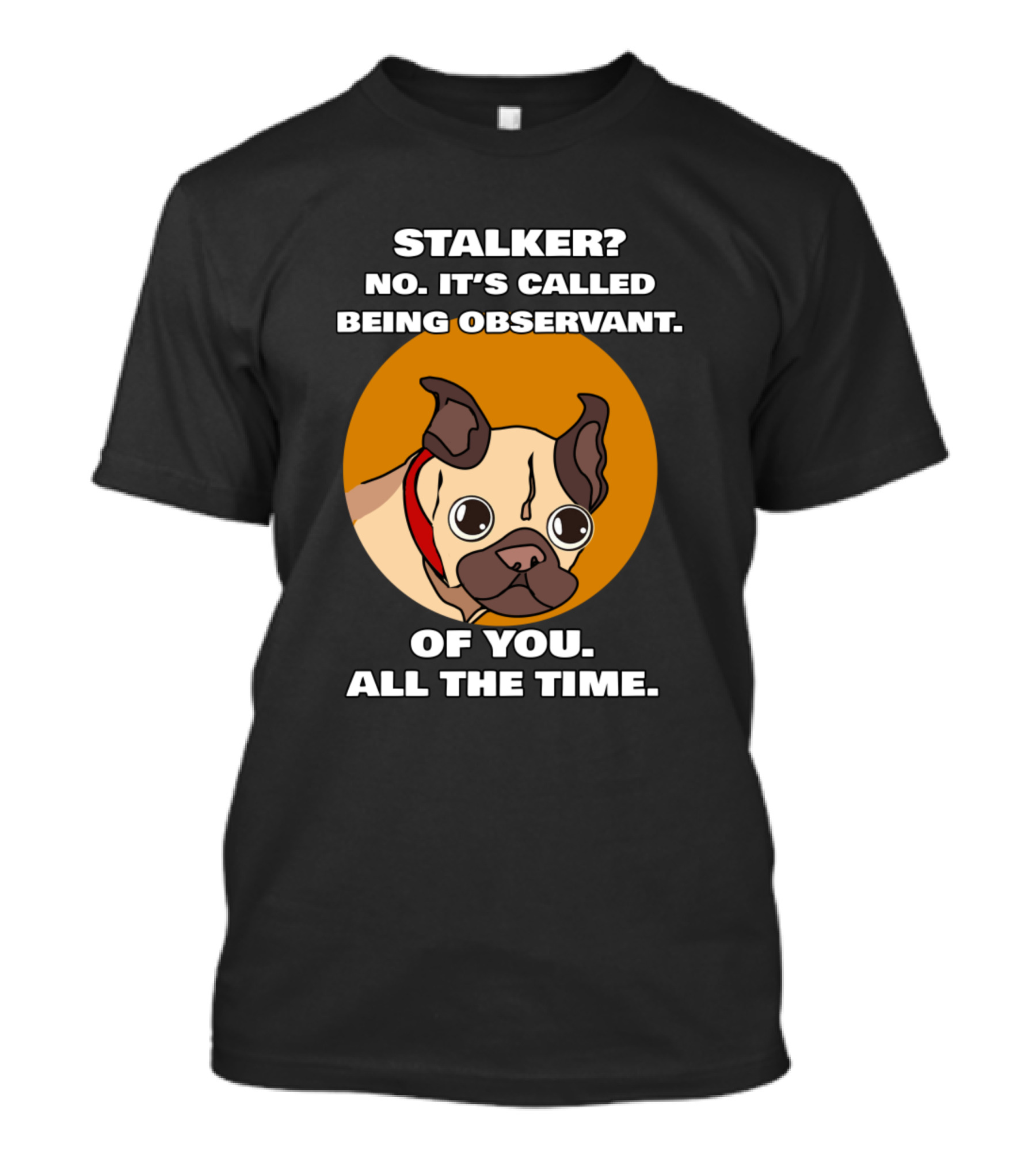 Stalker? No. It's Called Being Observant. Of You. All The Time. Funny Pug Owner T-Shirt