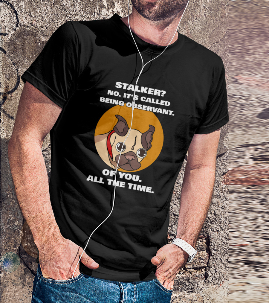 Stalker? No. It's Called Being Observant. Of You. All The Time. Funny Pug Owner T-Shirt