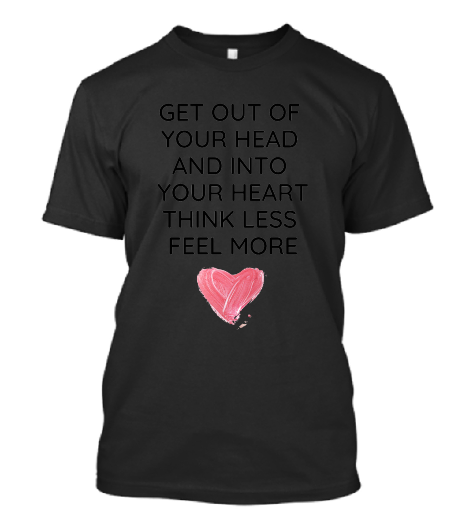 Get Out Of Your Head And Into Your Heart Think Less Feel More T-Shirt