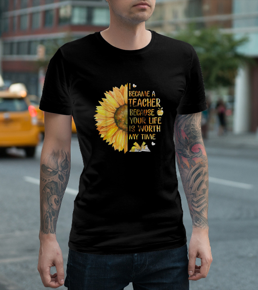 Became A Teacher Because Your Life Is Worth My Time Sunflower And Book T-Shirt
