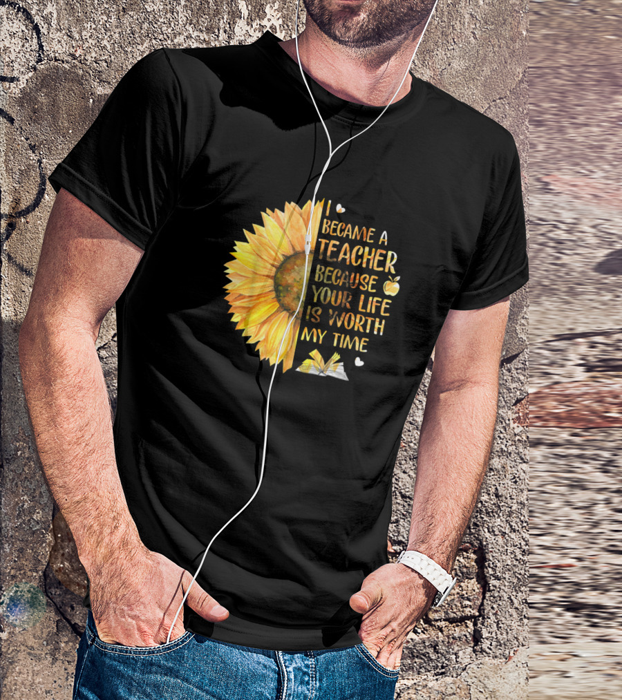Became A Teacher Because Your Life Is Worth My Time Sunflower And Book T-Shirt