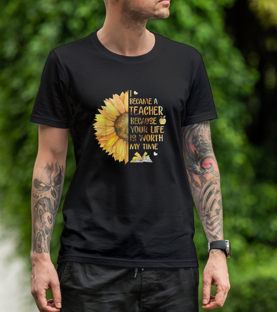 Became A Teacher Because Your Life Is Worth My Time Sunflower And Book T-Shirt