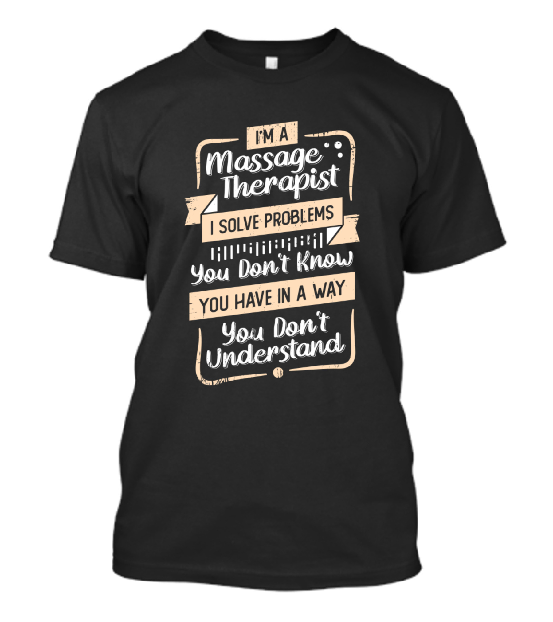 I’m A Massage Therapist I Solve Problems You Don’t Know You Have In A Way You Don’t Understand T-Shirt