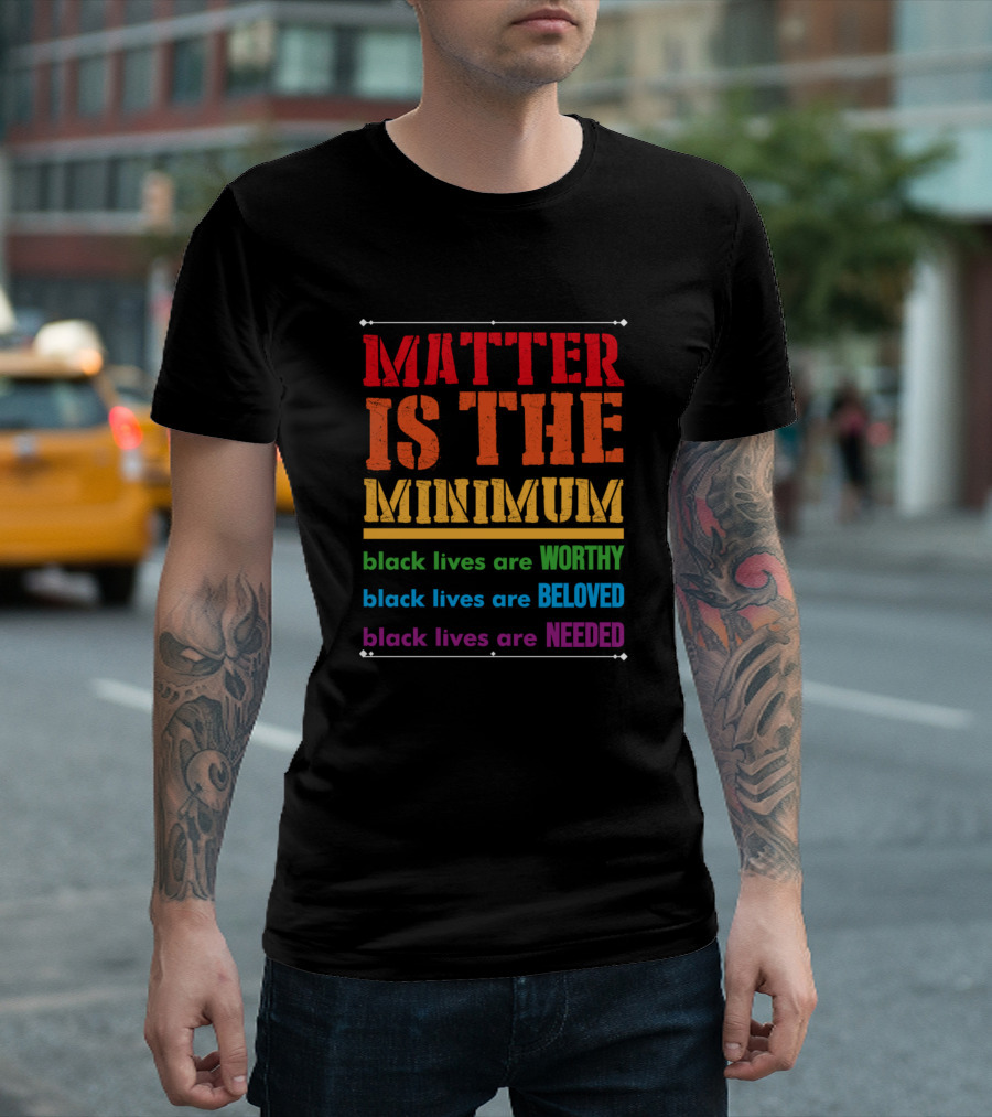 Matter Is The Minimum Black Lives Are Worthy Beloved Needed T-Shirt