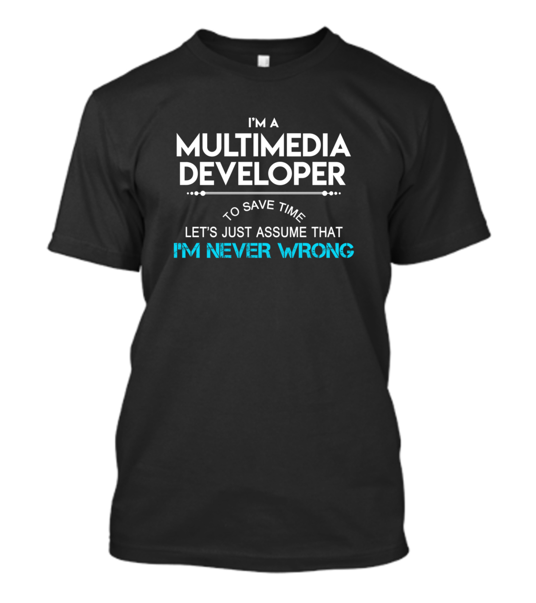 I'm A Multimedia Developer To Save Time Let's Just Assume That I'm Never Wrong T-Shirt