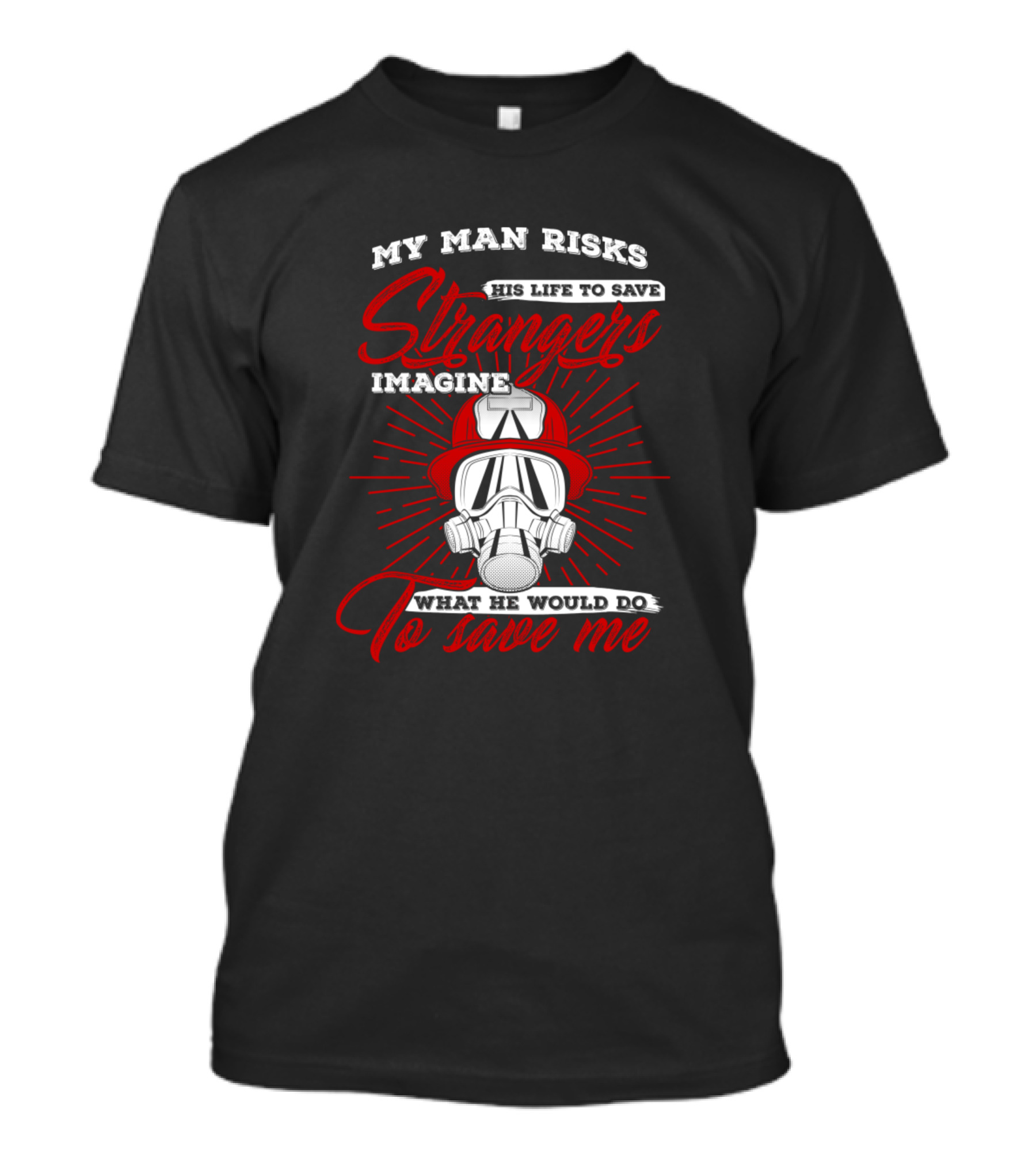 My Man Risks His Life To Save Strangers Imagine What He Would Do To Save Me T-Shirt