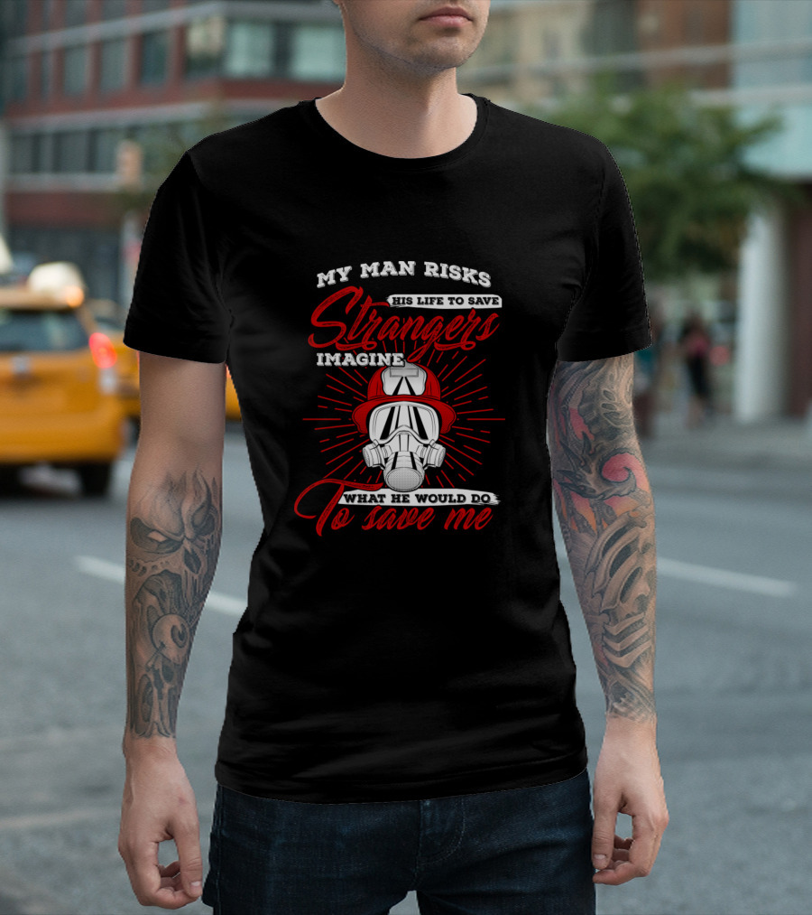 My Man Risks His Life To Save Strangers Imagine What He Would Do To Save Me T-Shirt