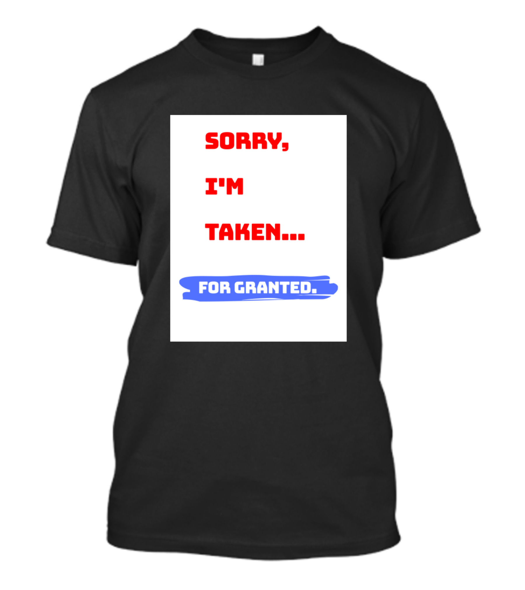 SORRY I'M TAKEN FOR GRANTED T-Shirt