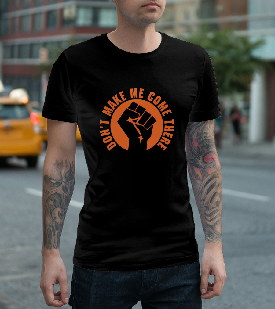 Don't Make Me Come There Fist Symbol Empowerment T-Shirt