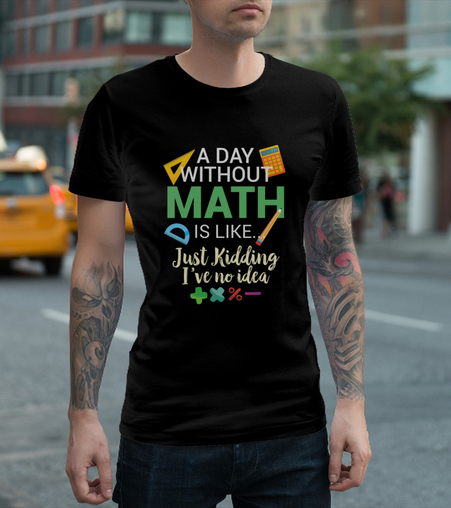 A Day Without Math Is Like Just Kidding I've No Idea Calculator Pencil Protractor Math Symbols T-Shirt