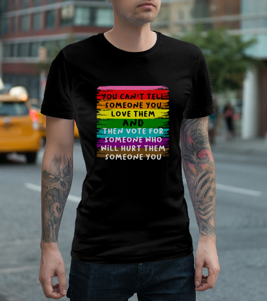 You Can't Tell Someone You Love Them And Then Vote For Someone Who Will Hurt Them T-Shirt