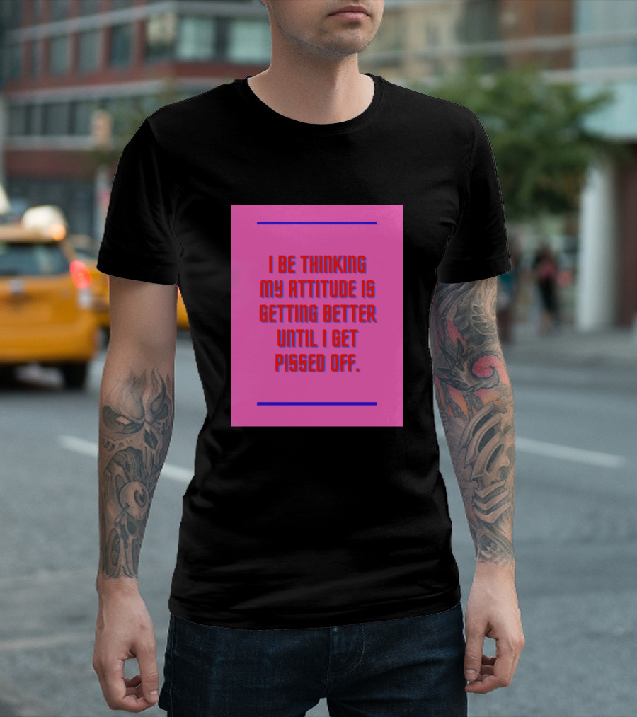 I Be Thinking My Attitude Is Getting Better Until I Get Pissed Off T-Shirt