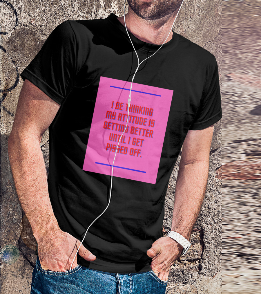 I Be Thinking My Attitude Is Getting Better Until I Get Pissed Off T-Shirt