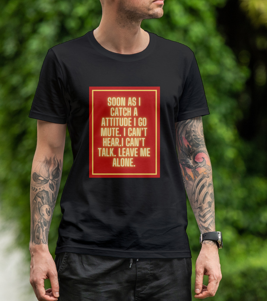 SOON AS I CATCH A ATTITUDE I GO MUTE I CAN'T HEAR I CAN'T TALK LEAVE ME ALONE T-Shirt
