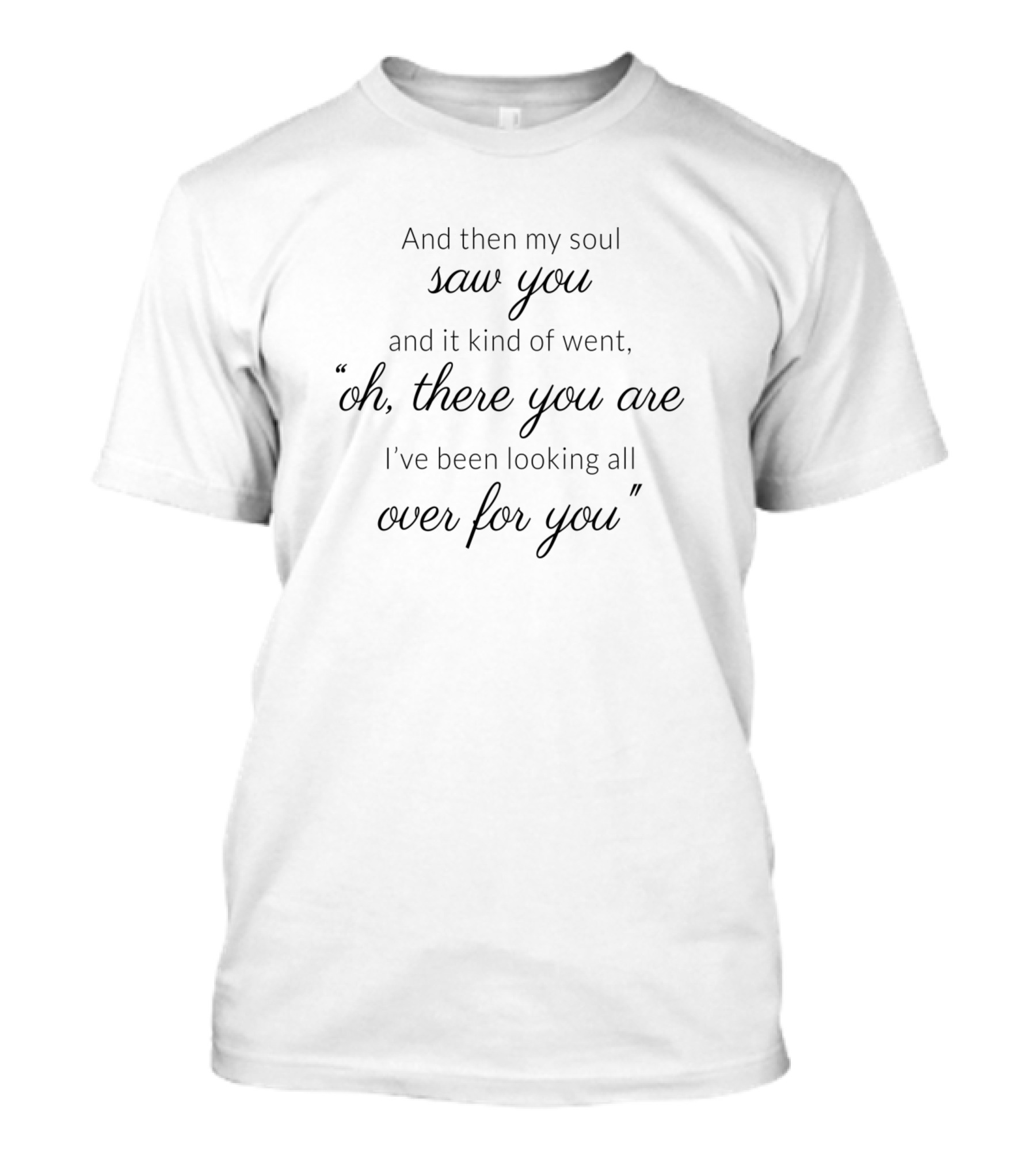 And Then My Soul Saw You And It Kind Of Went Oh There You Are I've Been Looking All Over For You T-Shirt