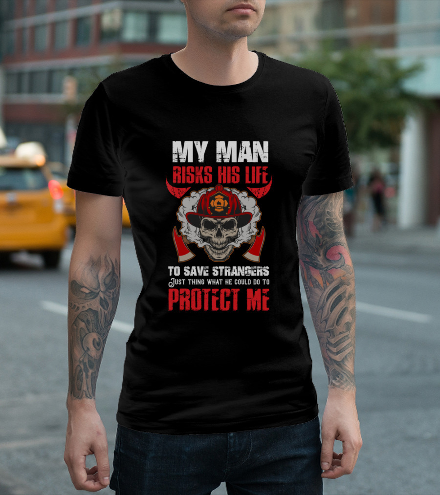 MY MAN RISKS HIS LIFE TO SAVE STRANGERS JUST THINK WHAT HE COULD DO TO PROTECT ME T-Shirt
