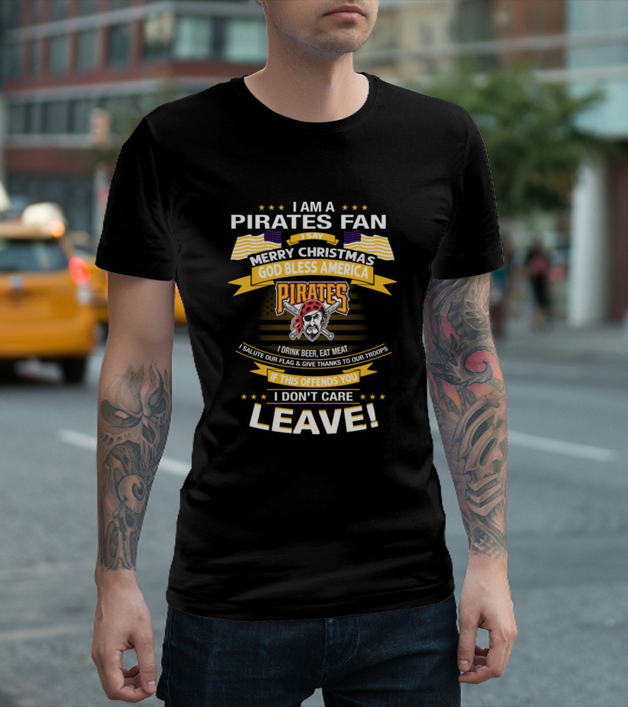 I AM A PIRATES FAN MERRY CHRISTMAS GOD BLESS AMERICA PIRATES I SALUTE OUR FLAG And GIVE THANKS TO OUR TROOPS IF THIS OFFENDS YOU I DON'T CARE LEAVE T-Shirt