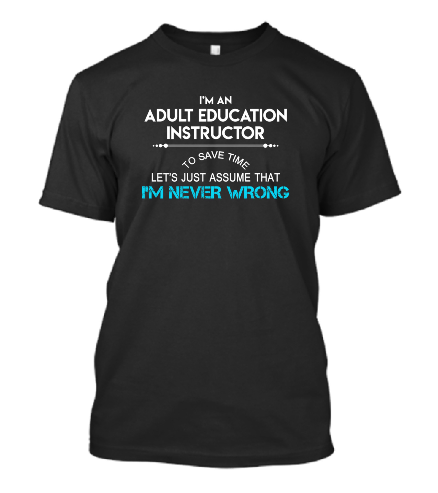 I'm An Adult Education Instructor To Save Time Let's Just Assume That I'm Never Wrong T-Shirt