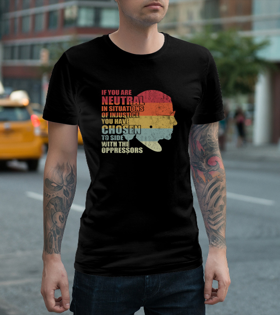 If You Are Neutral In Situations Of Injustice You Have Chosen To Side With The Oppressors T-Shirt
