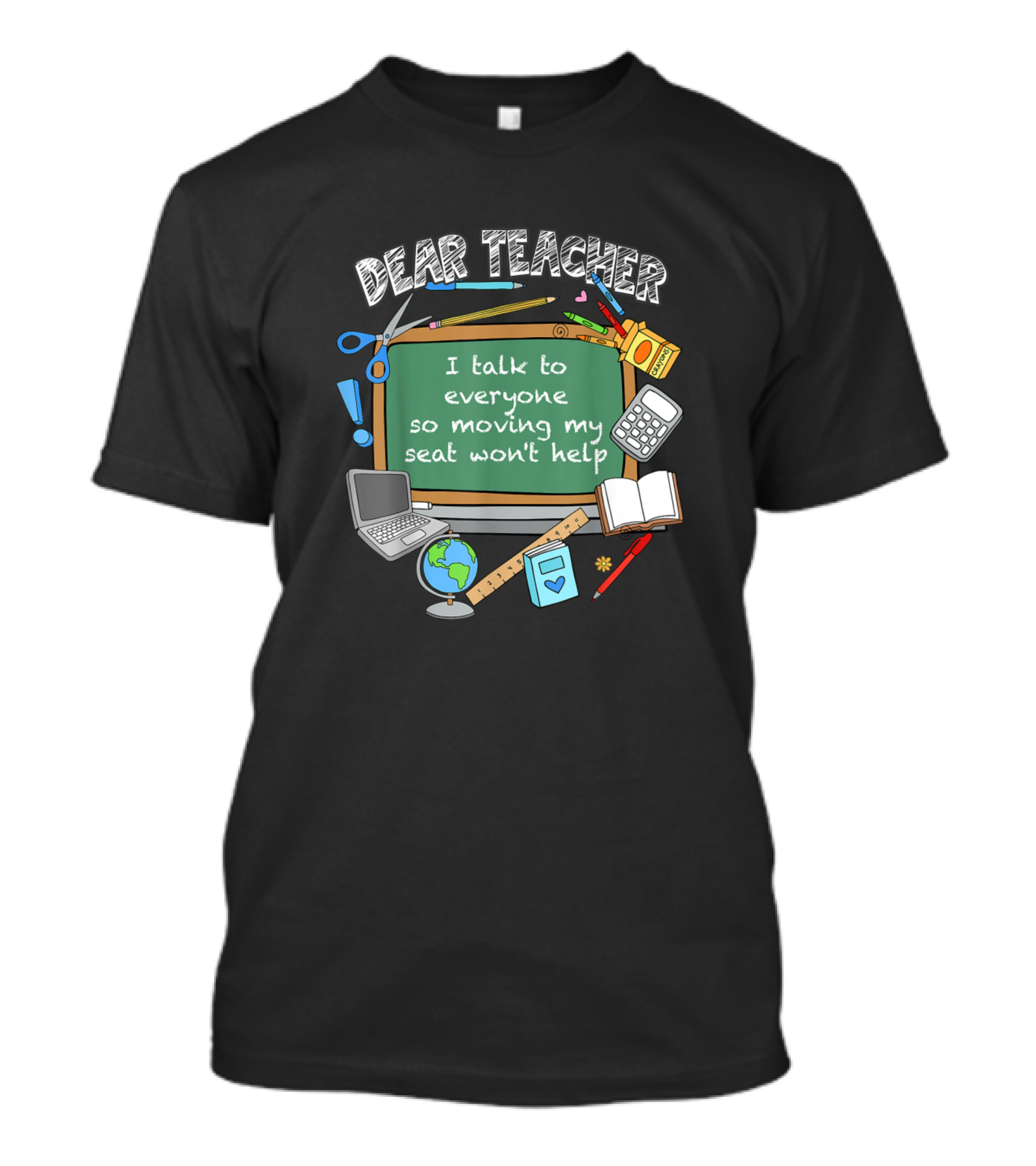 Dear Teacher I Talk To Everyone So Moving My Seat Won't Help Classroom Chalkboard Laptop Globe Book Calculator Ruler Pencil T-Shirt