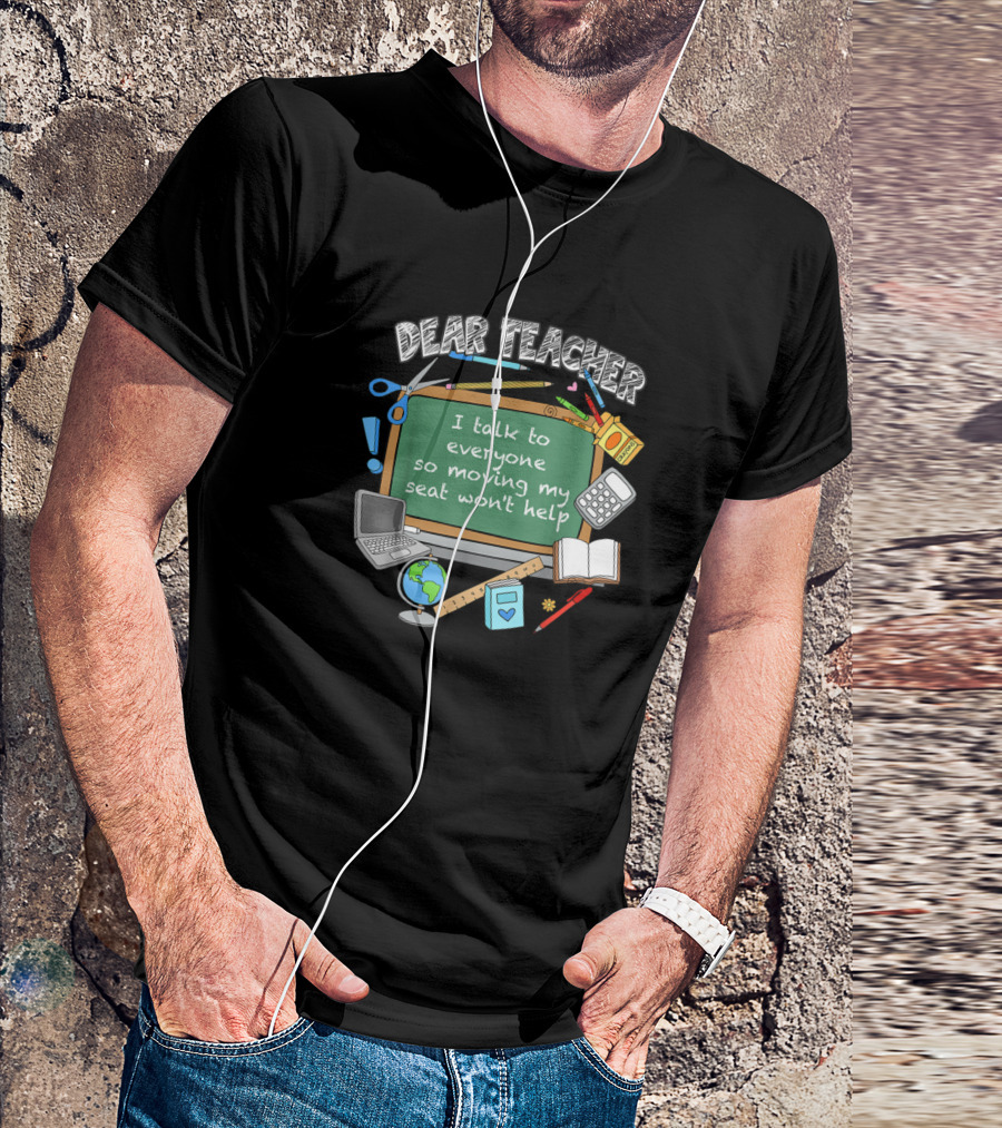 Dear Teacher I Talk To Everyone So Moving My Seat Won't Help Classroom Chalkboard Laptop Globe Book Calculator Ruler Pencil T-Shirt