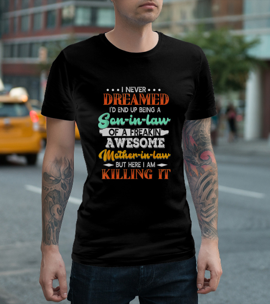 I Never Dreamed I'd End Up Being A Son-In-Law Of A Freakin Awesome Mother-In-Law But Here I Am Killing It T-Shirt