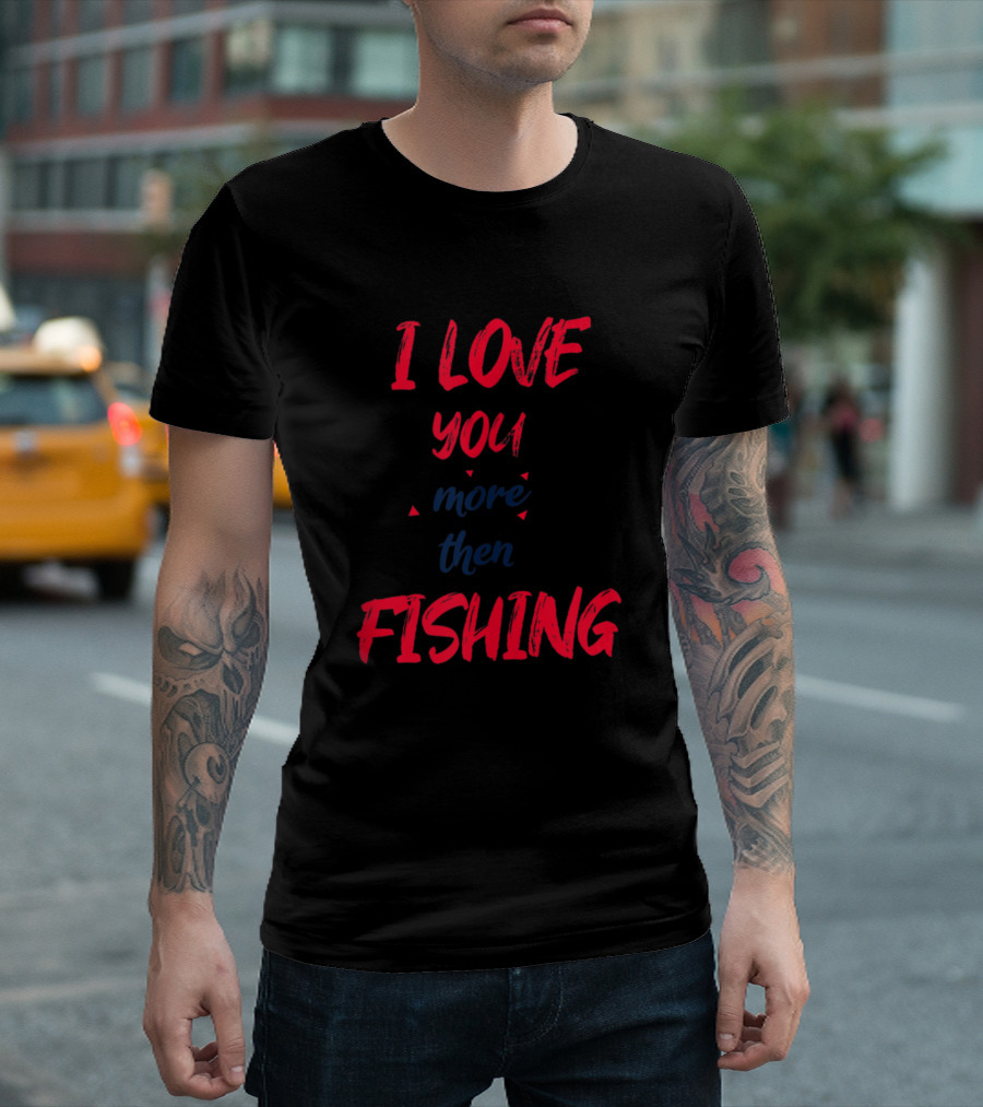 I Love You More Then Fishing Funny Fishing T-Shirt