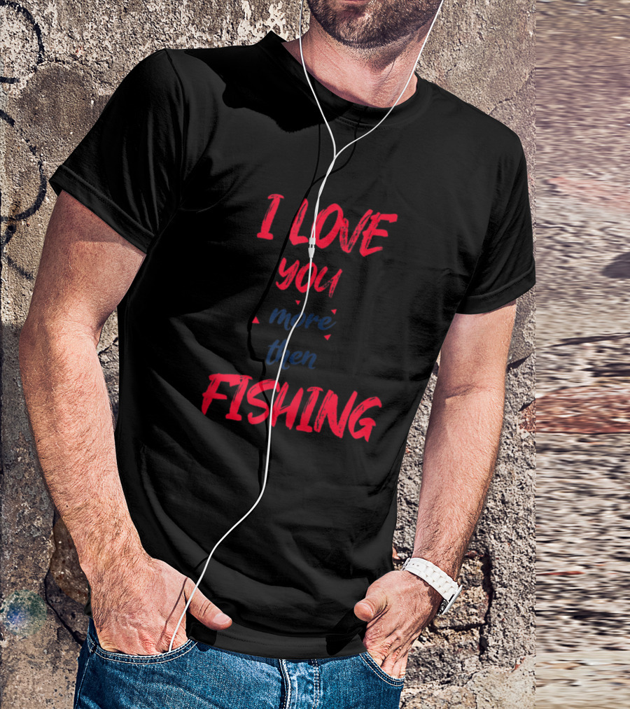 I Love You More Then Fishing Funny Fishing T-Shirt