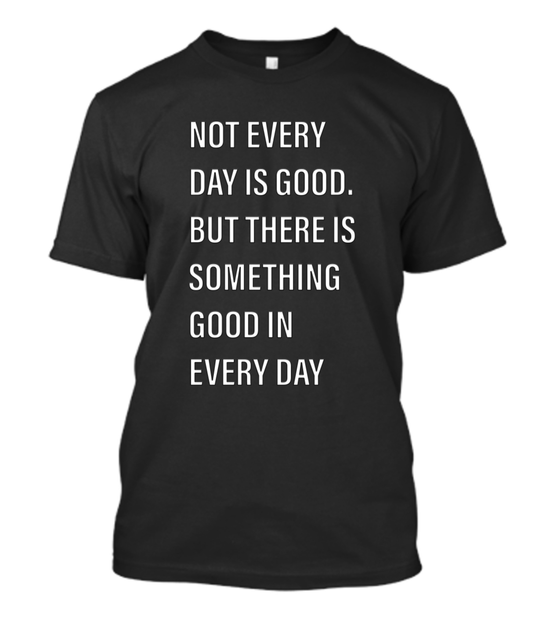 Not Every Day Is Good But There Is Something Good In Every Day T-Shirt