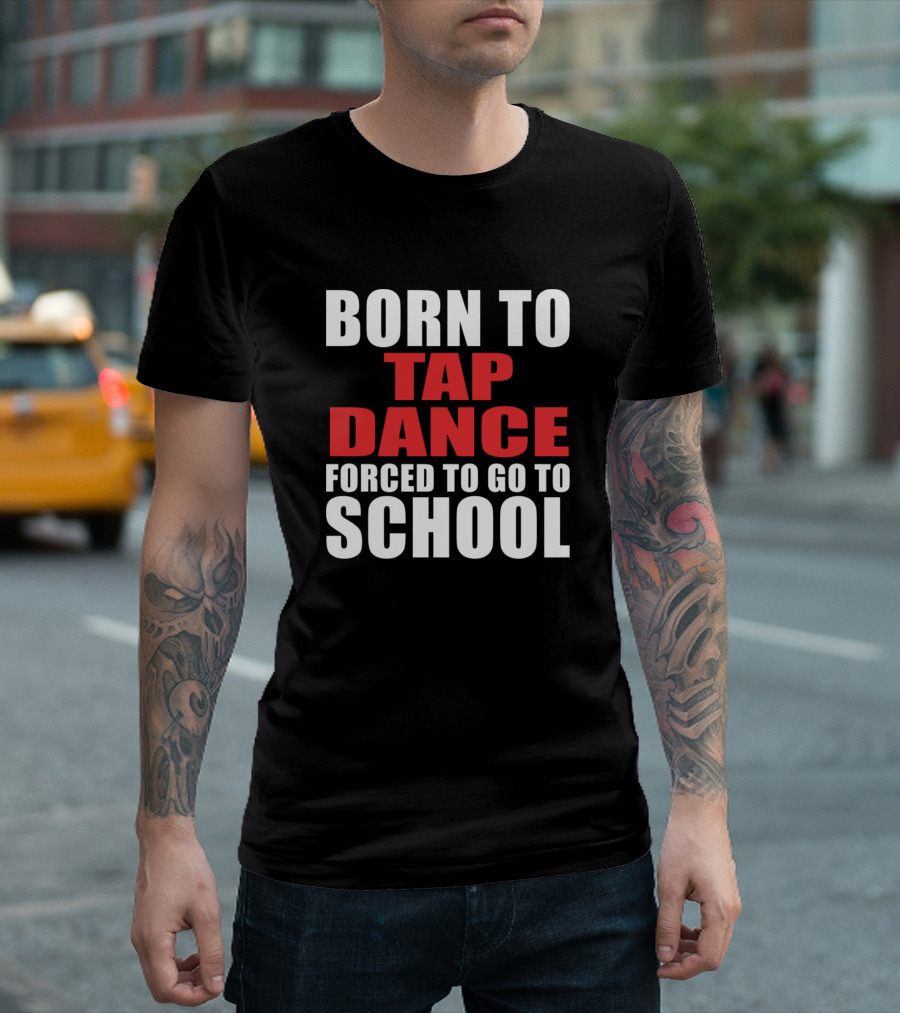 BORN TO TAP DANCE FORCED TO GO TO SCHOOL T-Shirt
