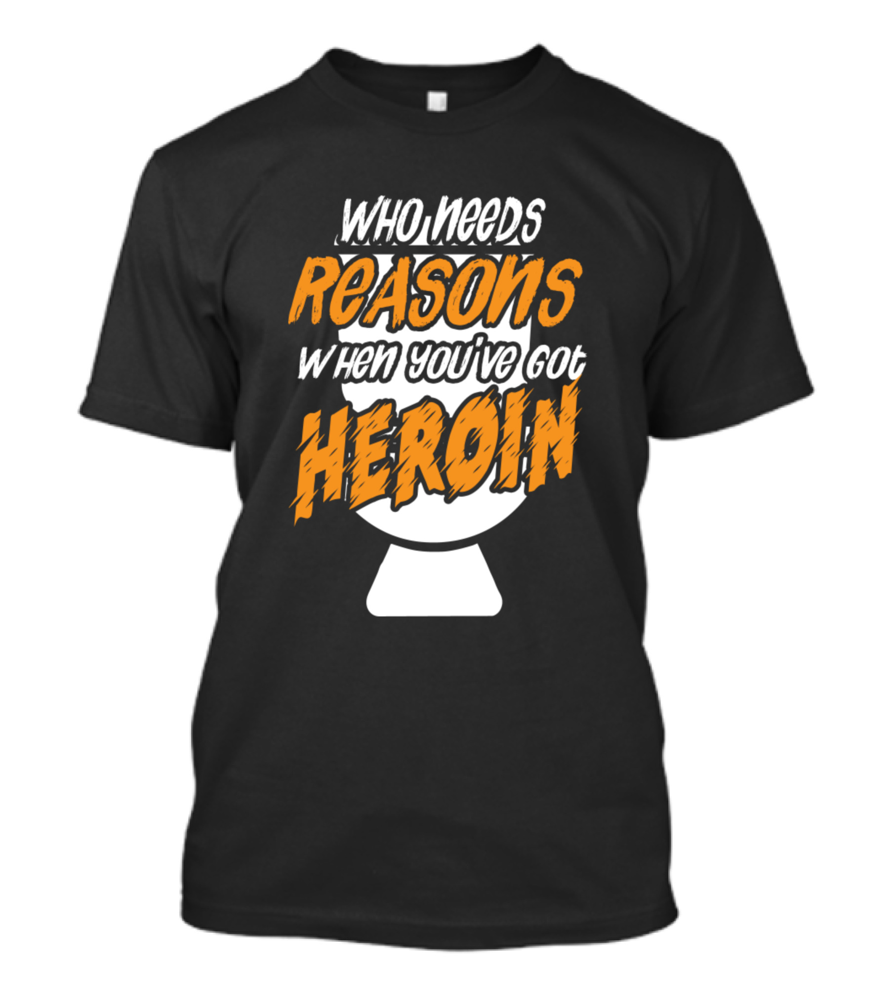 Who Needs Reasons When You've Got Heroin T-Shirt
