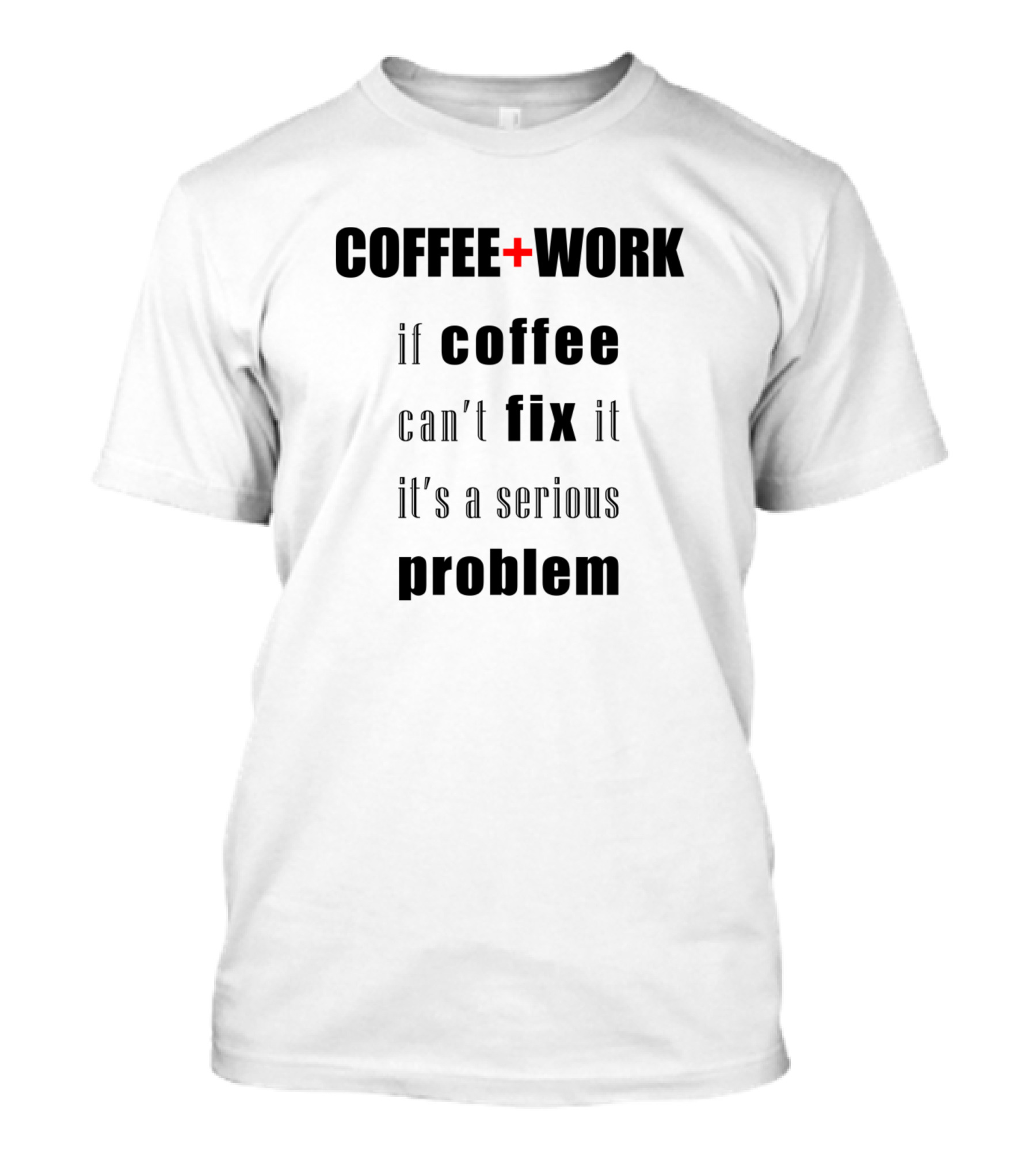COFFEE + WORK If Coffee Can't Fix It It's A Serious Problem T-Shirt