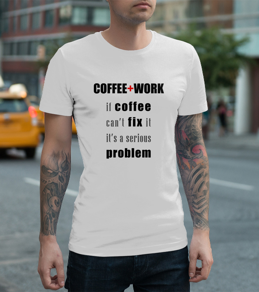 COFFEE + WORK If Coffee Can't Fix It It's a Serious Problem T-Shirt