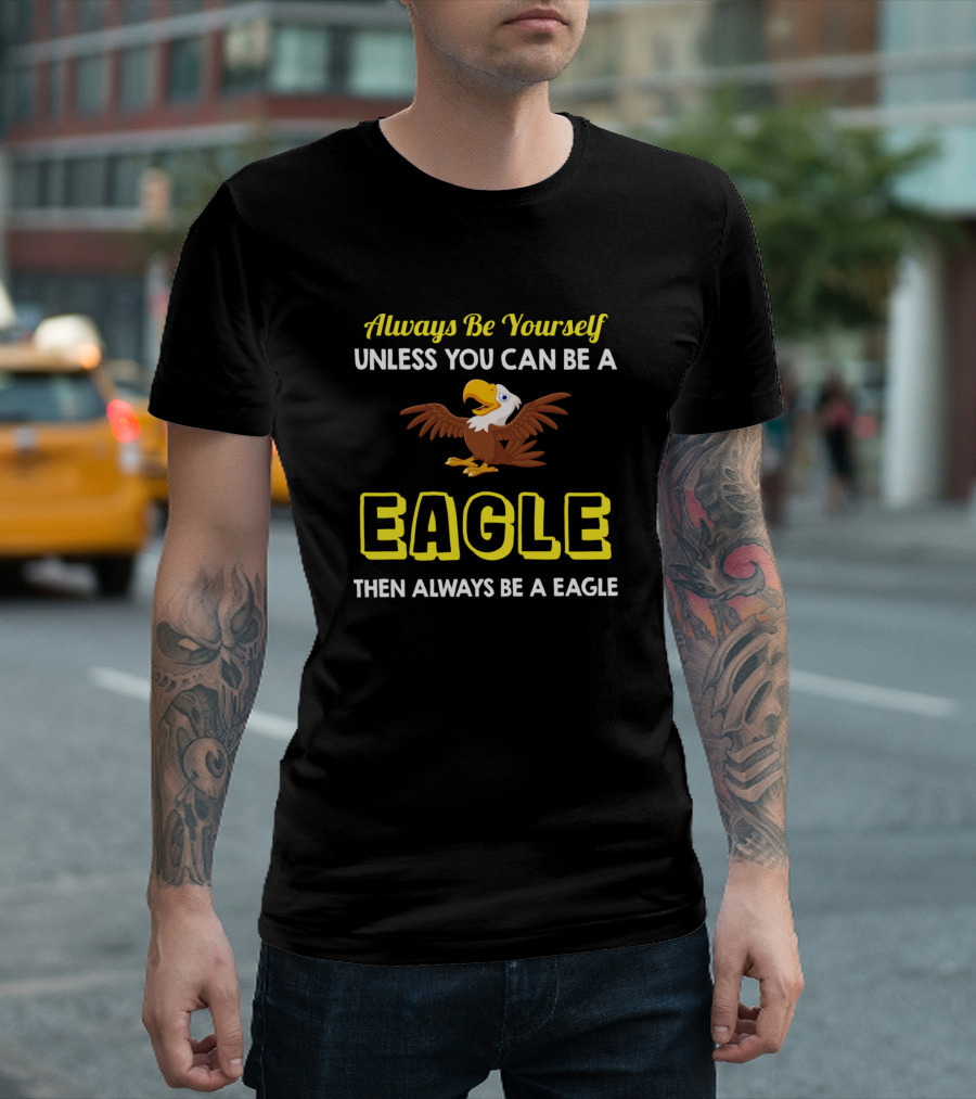 Always Be Yourself Unless You Can Be a Eagle Then Always Be a Eagle T-Shirt