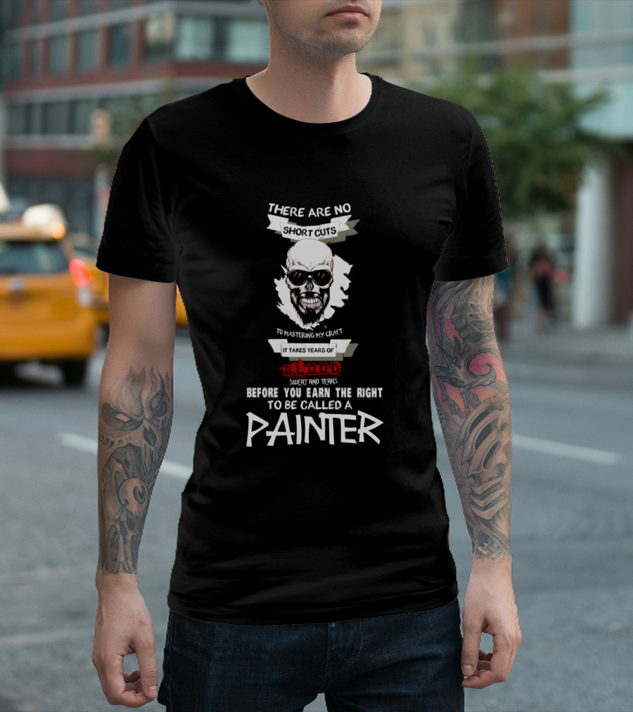 There Are No Shortcuts to Mastering My Craft It Takes Years of Blood Sweat and Tears Before You Earn the Right to Be Called a Painter T-Shirt