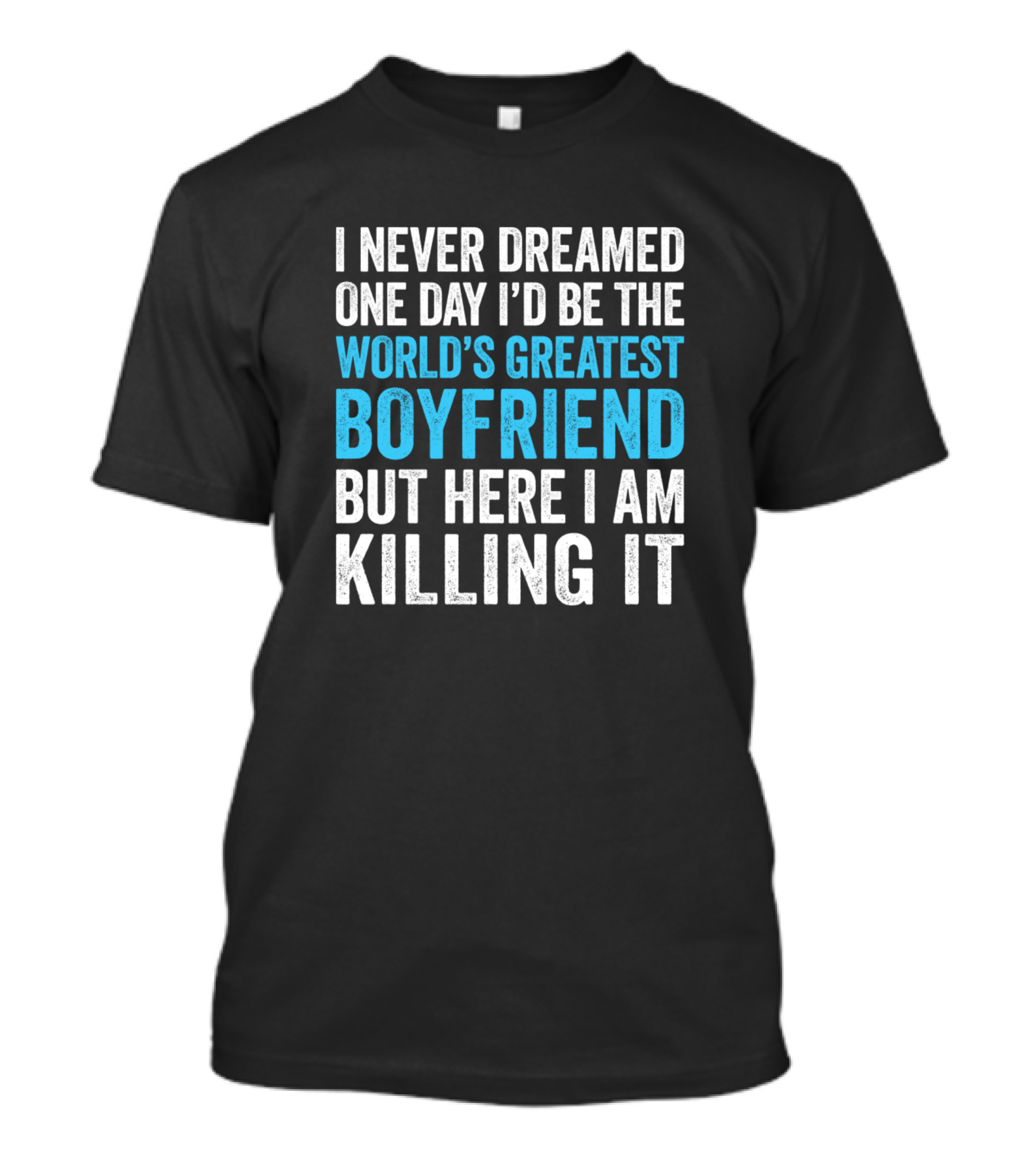 I Never Dreamed One Day I'd Be The World's Greatest Boyfriend But Here I Am Killing It T-Shirt