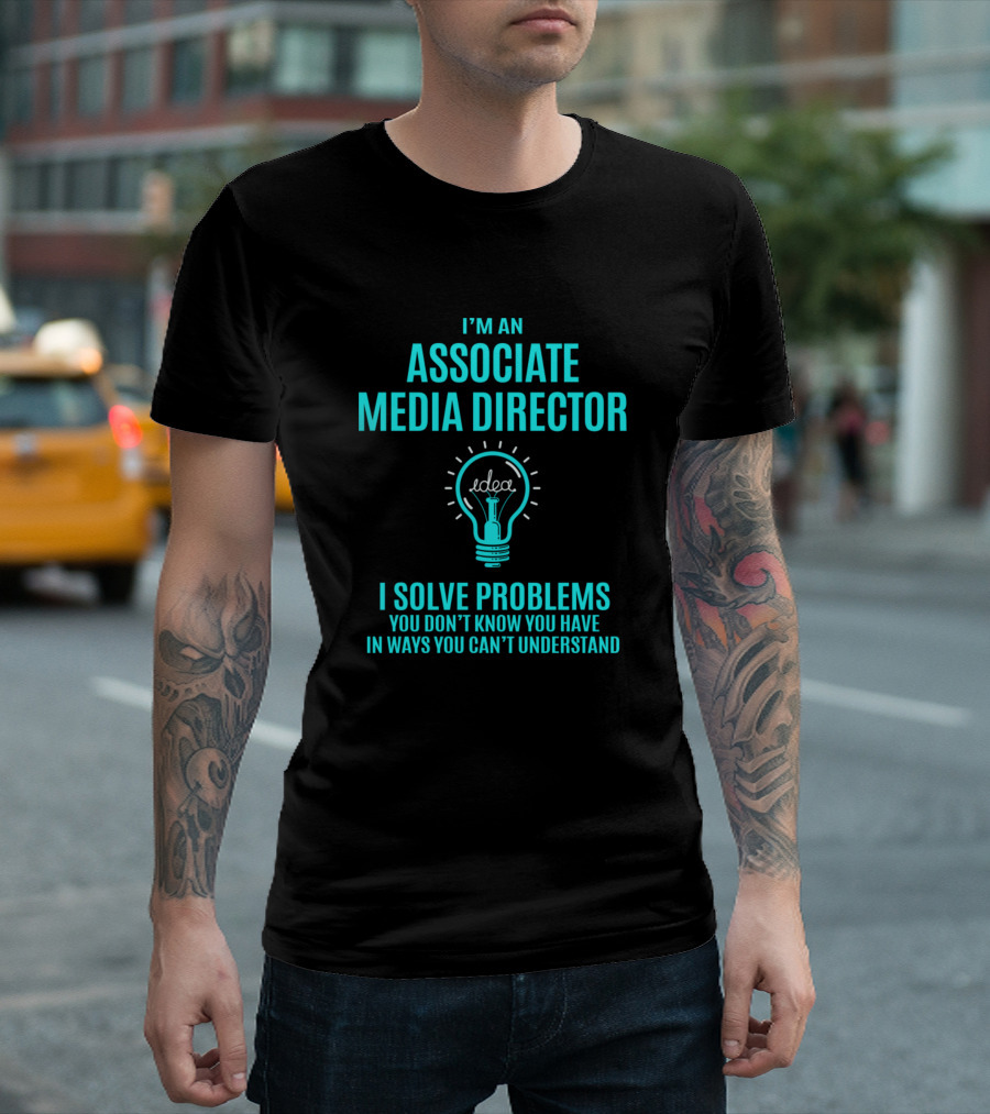 I'm an Associate Media Director I Solve Problems You Don't Know You Have In Ways You Can't Understand T-Shirt