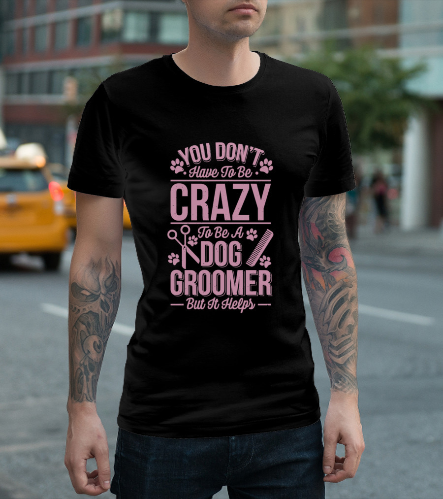 You Don't Have to Be Crazy to Be a Dog Groomer But It Helps Pet Grooming Humor T-Shirt