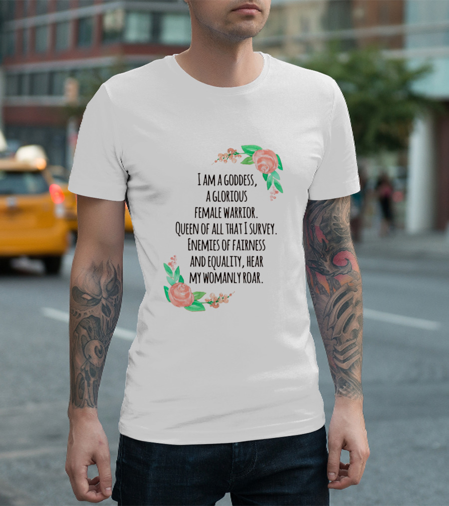 I Am a Goddess, a Glorious Female Warrior, Queen of All That I Survey, Enemies of Fairness and Equality, Hear My Womanly Roar T-Shirt