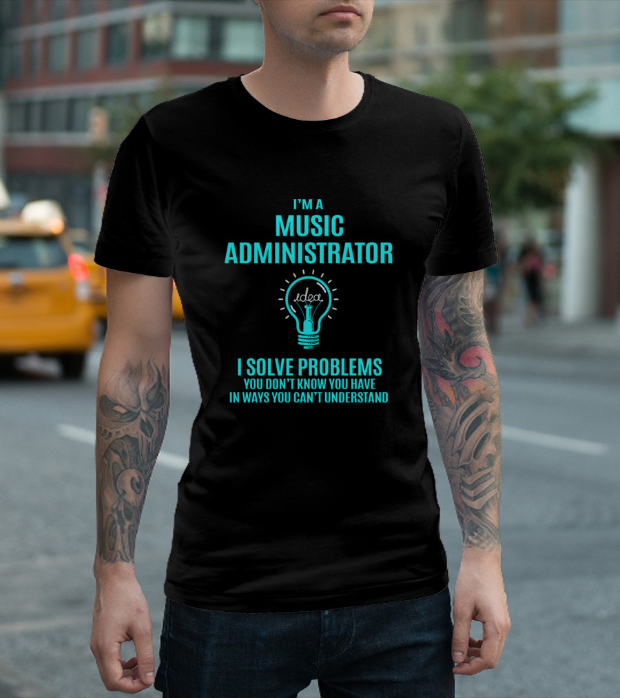 I'm A Music Administrator I Solve Problems You Don't Know You Have In Ways You Can't Understand T-Shirt