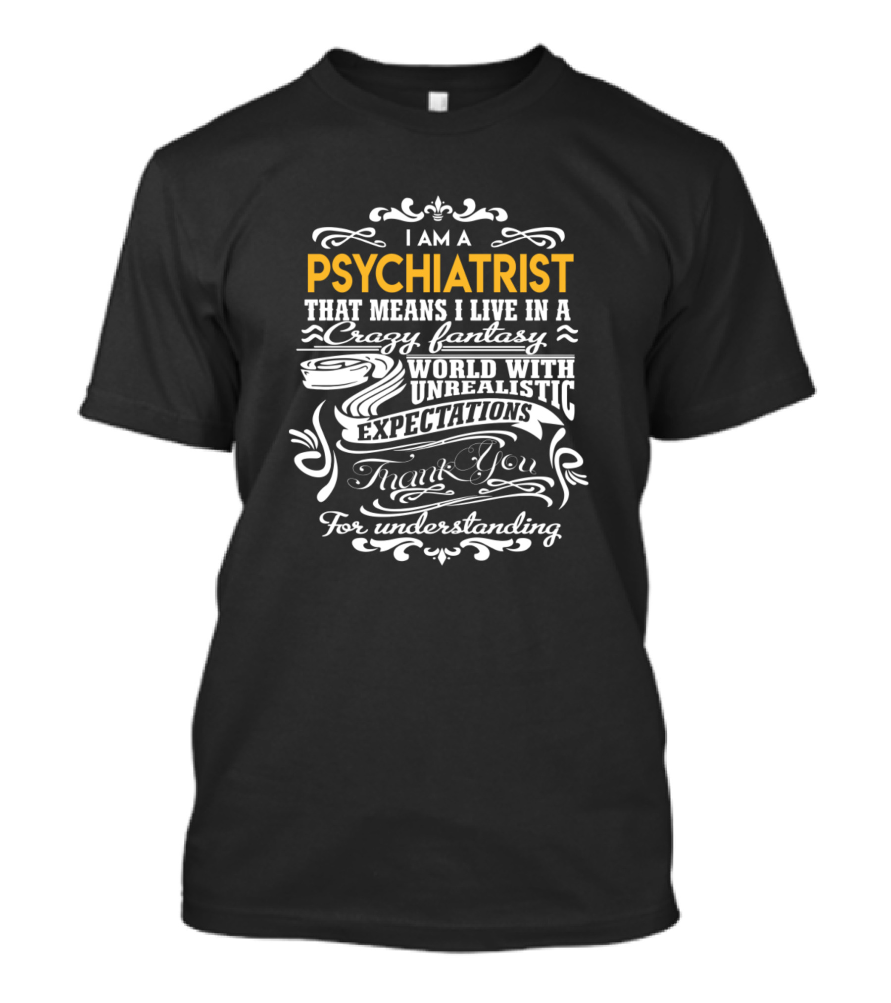 I Am A Psychiatrist That Means I Live In A Crazy Fantasy World With Unrealistic Expectations Thank You For Understanding T-Shirt