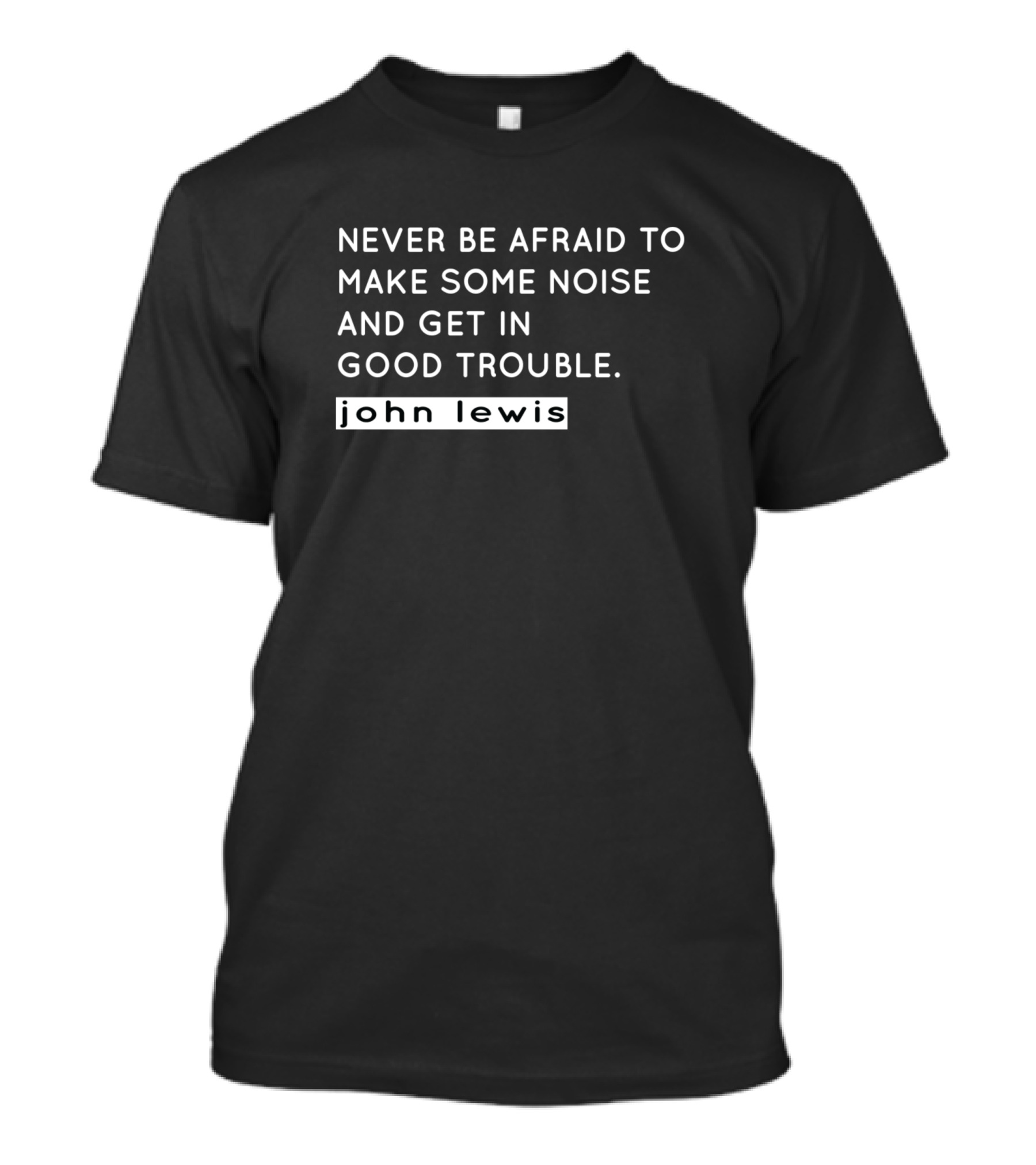 Never Be Afraid To Make Some Noise And Get In Good Trouble John Lewis T-Shirt